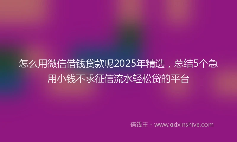 怎么用微信借钱贷款呢2025年精选，总结5个急用小钱不求征信流水轻松贷的平台