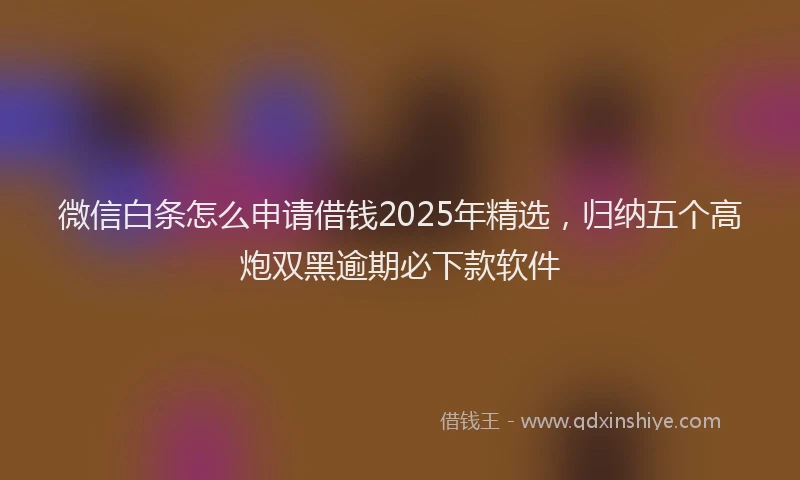 微信白条怎么申请借钱2025年精选，归纳五个高炮双黑逾期必下款软件