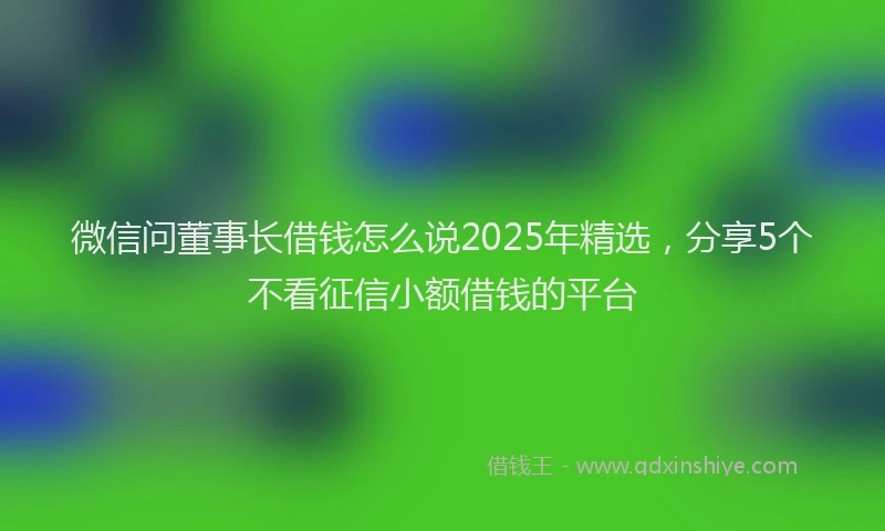 微信问董事长借钱怎么说2025年精选，分享5个不看征信小额借钱的平台