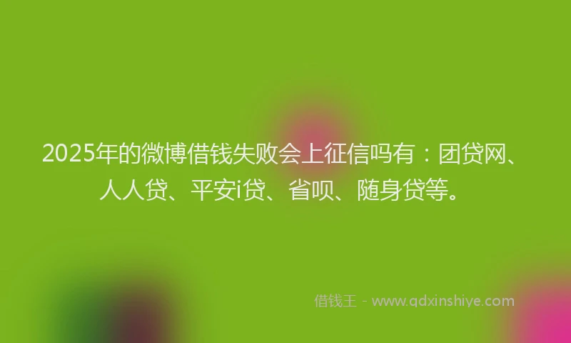 2025年的微博借钱失败会上征信吗有：团贷网、人人贷、平安i贷、省呗、随身贷等。
