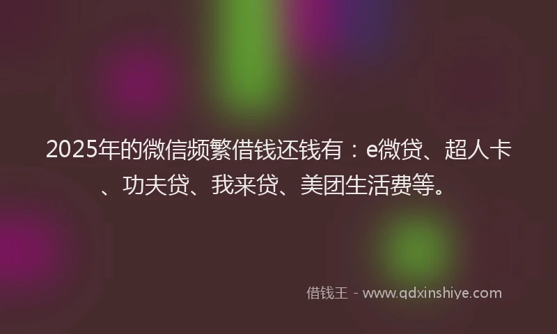 2025年的微信频繁借钱还钱有：e微贷、超人卡、功夫贷、我来贷、美团生活费等。