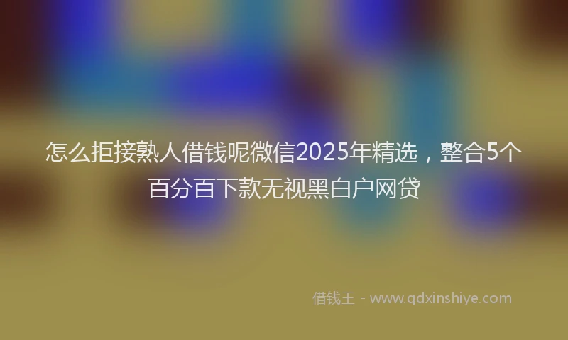 怎么拒接熟人借钱呢微信2025年精选，整合5个百分百下款无视黑白户网贷