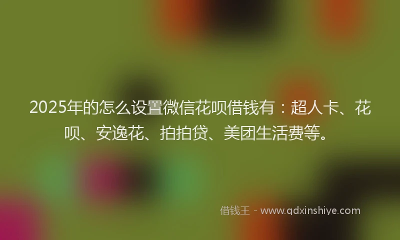 2025年的怎么设置微信花呗借钱有：超人卡、花呗、安逸花、拍拍贷、美团生活费等。