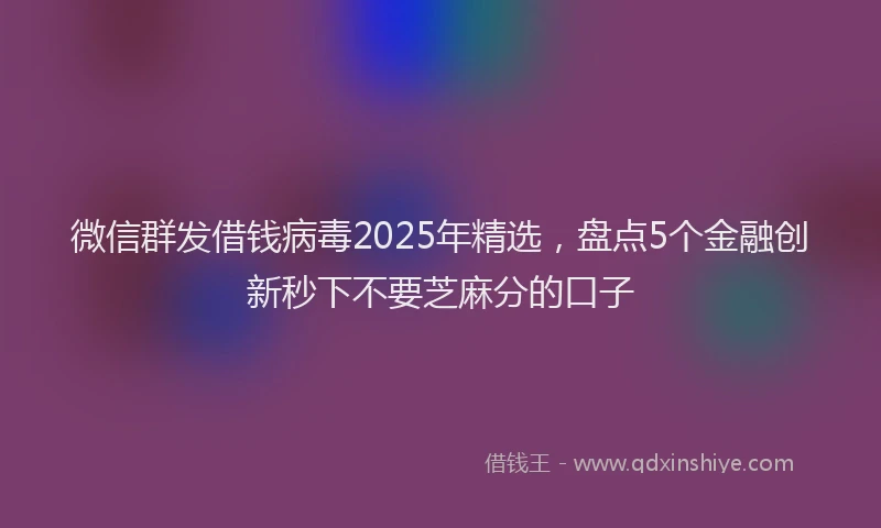 微信群发借钱病毒2025年精选，盘点5个金融创新秒下不要芝麻分的口子