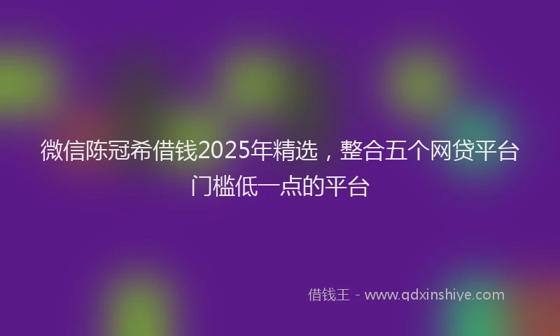 微信陈冠希借钱2025年精选，整合五个网贷平台门槛低一点的平台
