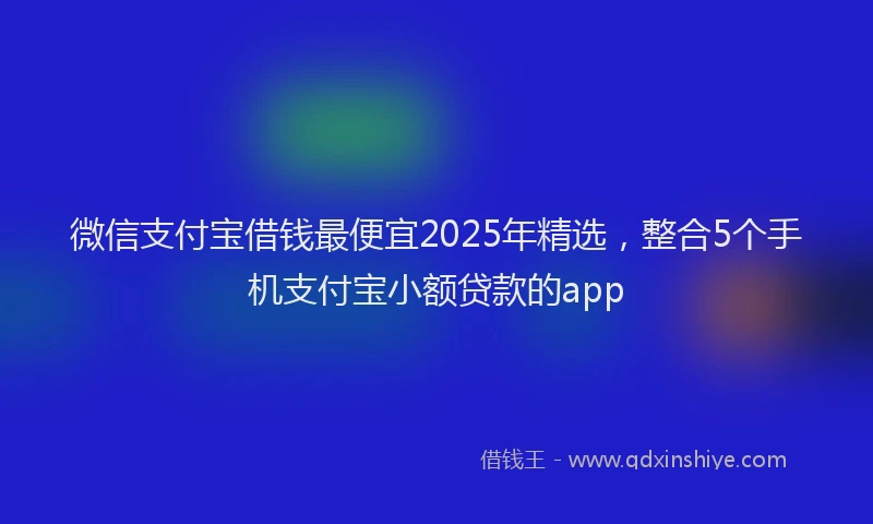 微信支付宝借钱最便宜2025年精选，整合5个手机支付宝小额贷款的app