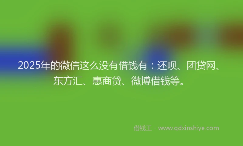 2025年的微信这么没有借钱有：还呗、团贷网、东方汇、惠商贷、微博借钱等。