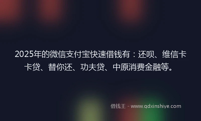 2025年的微信支付宝快速借钱有：还呗、维信卡卡贷、替你还、功夫贷、中原消费金融等。
