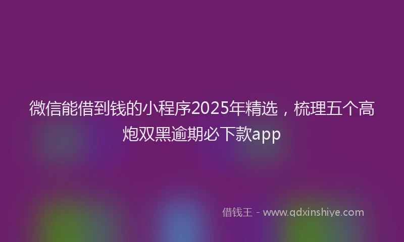 微信能借到钱的小程序2025年精选，梳理五个高炮双黑逾期必下款app