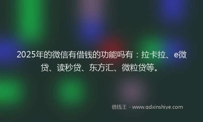 2025年的微信有借钱的功能吗有：拉卡拉、e微贷、读秒贷、东方汇、微粒贷等。