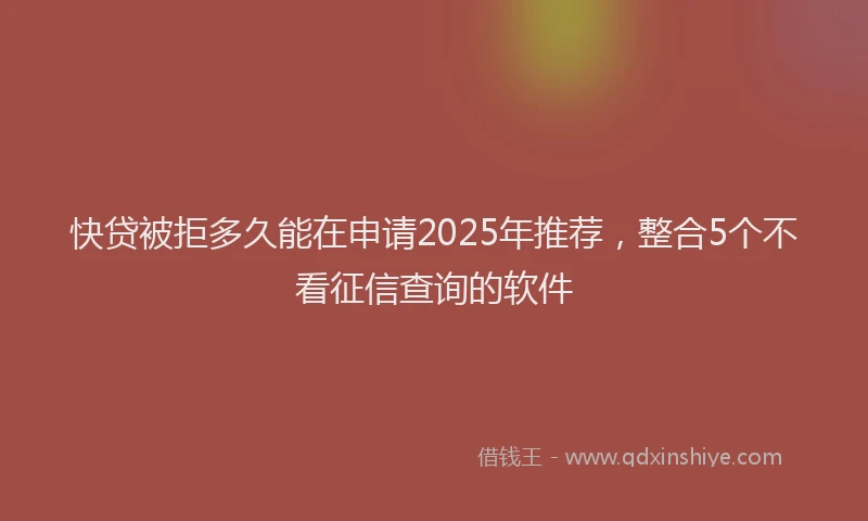 快贷被拒多久能在申请2025年推荐，整合5个不看征信查询的软件