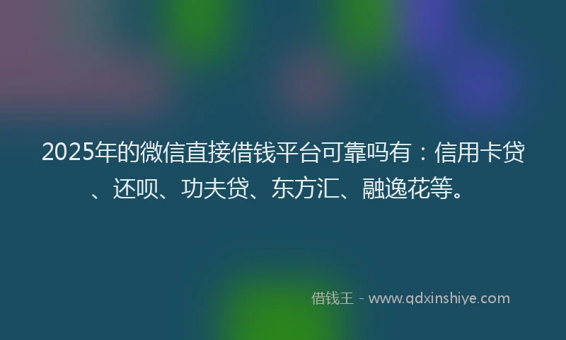 2025年的微信直接借钱平台可靠吗有：信用卡贷、还呗、功夫贷、东方汇、融逸花等。