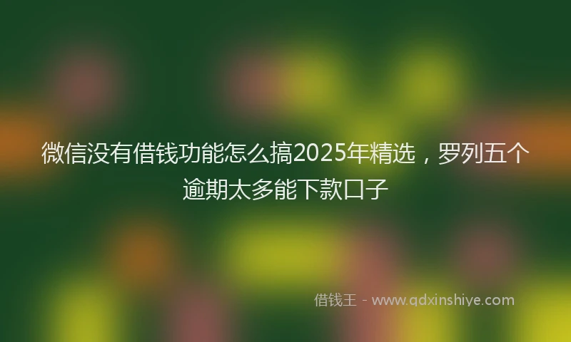 微信没有借钱功能怎么搞2025年精选，罗列五个逾期太多能下款口子