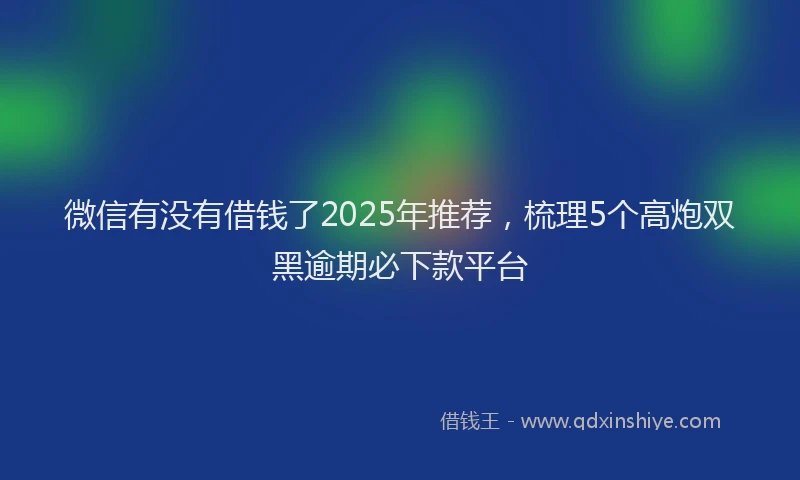 微信有没有借钱了2025年推荐，梳理5个高炮双黑逾期必下款平台