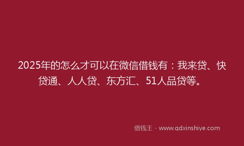 2025年的怎么才可以在微信借钱有：我来贷、快贷通、人人贷、东方汇、51人品贷等。