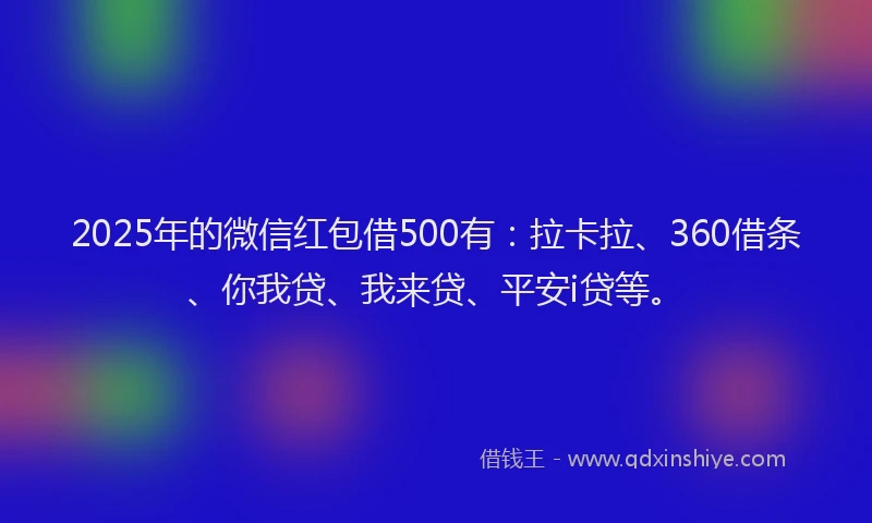 2025年的微信红包借500有：拉卡拉、360借条、你我贷、我来贷、平安i贷等。