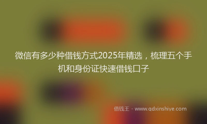 微信有多少种借钱方式2025年精选，梳理五个手机和身份证快速借钱口子