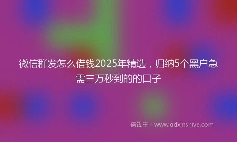 微信群发怎么借钱2025年精选，归纳5个黑户急需三万秒到的的口子