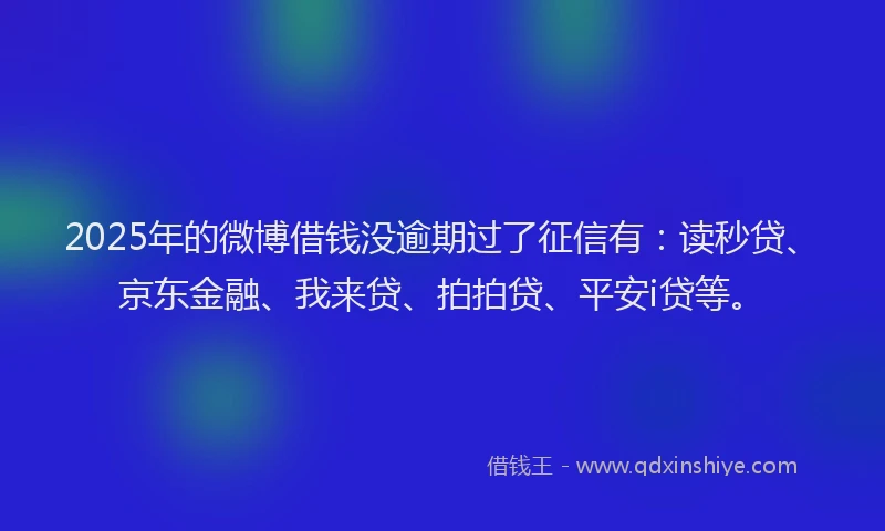 2025年的微博借钱没逾期过了征信有：读秒贷、京东金融、我来贷、拍拍贷、平安i贷等。