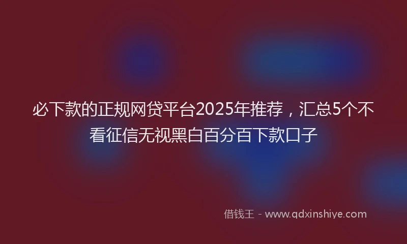 必下款的正规网贷平台2025年推荐，汇总5个不看征信无视黑白百分百下款口子
