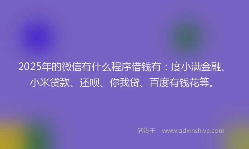 2025年的微信有什么程序借钱有：度小满金融、小米贷款、还呗、你我贷、百度有钱花等。