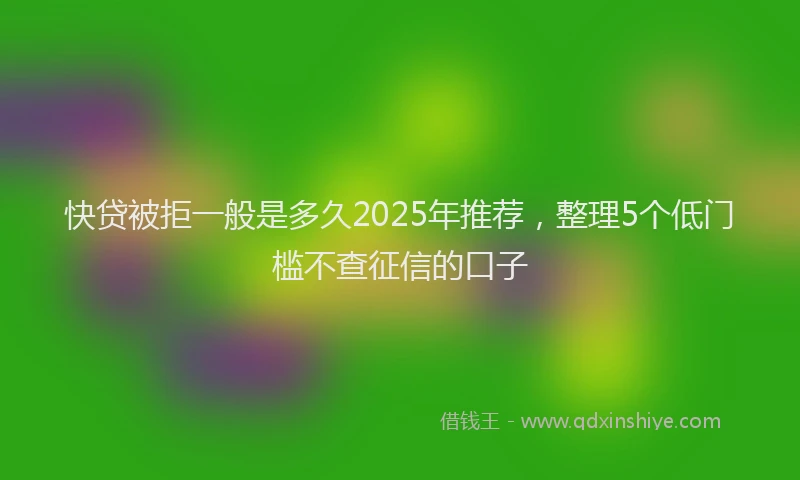 快贷被拒一般是多久2025年推荐，整理5个低门槛不查征信的口子