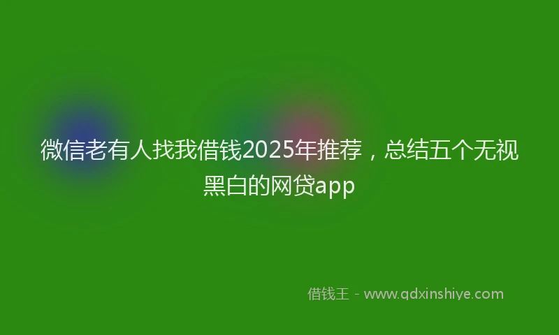 微信老有人找我借钱2025年推荐，总结五个无视黑白的网贷app