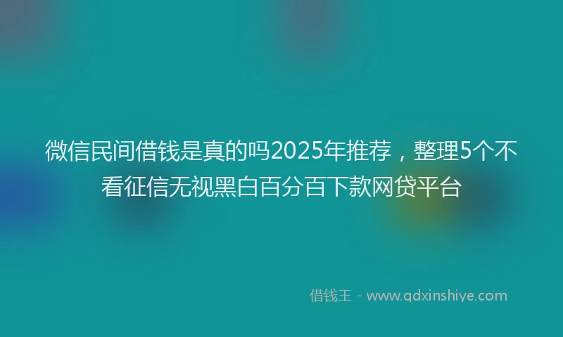 微信民间借钱是真的吗2025年推荐，整理5个不看征信无视黑白百分百下款网贷平台