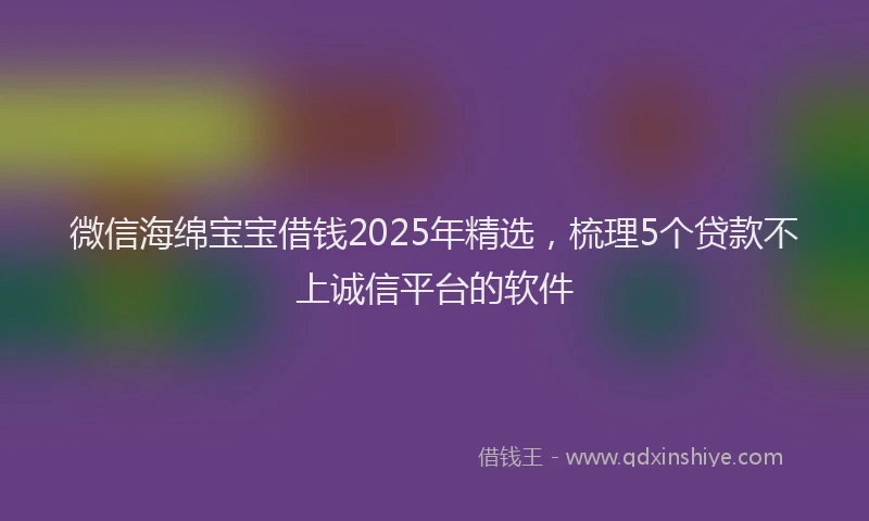微信海绵宝宝借钱2025年精选，梳理5个贷款不上诚信平台的软件