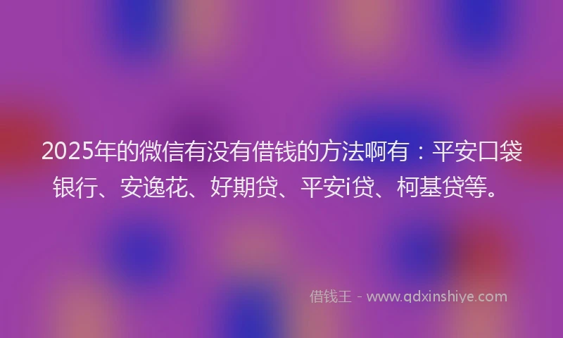 2025年的微信有没有借钱的方法啊有：平安口袋银行、安逸花、好期贷、平安i贷、柯基贷等。