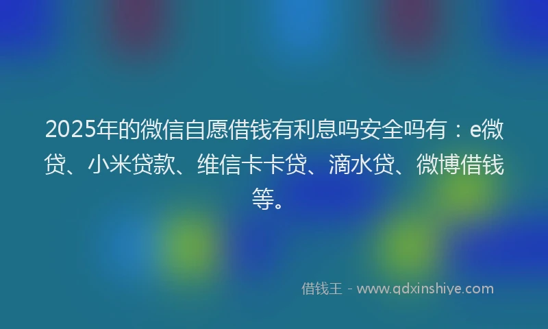 2025年的微信自愿借钱有利息吗安全吗有：e微贷、小米贷款、维信卡卡贷、滴水贷、微博借钱等。