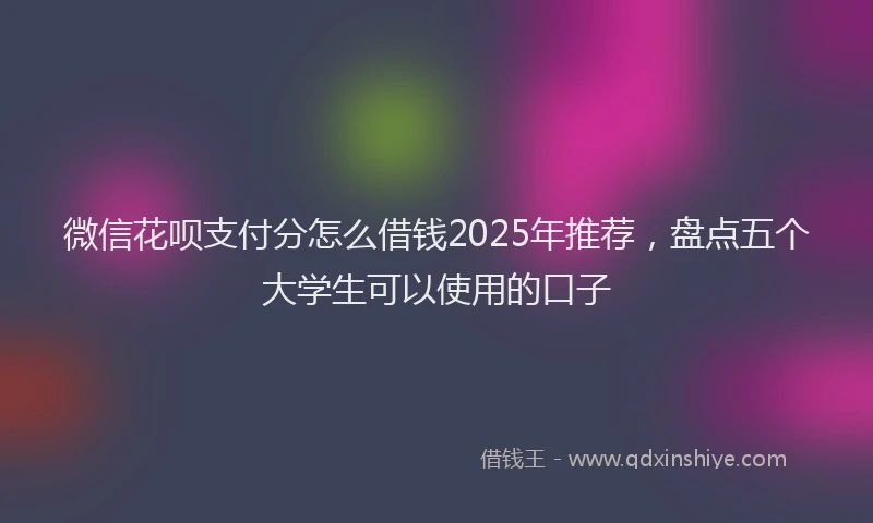 微信花呗支付分怎么借钱2025年推荐，盘点五个大学生可以使用的口子