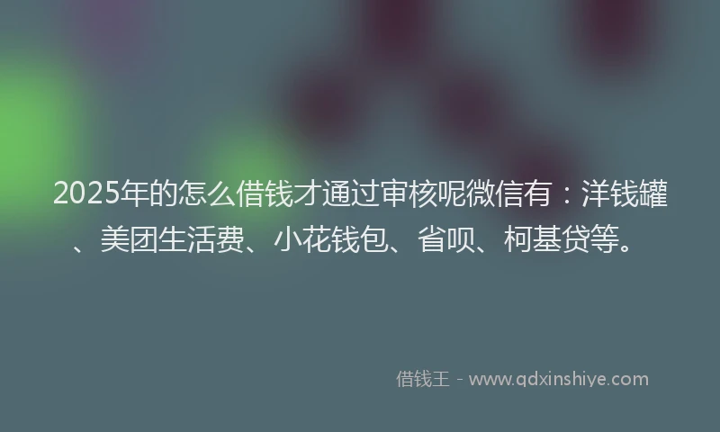 2025年的怎么借钱才通过审核呢微信有：洋钱罐、美团生活费、小花钱包、省呗、柯基贷等。