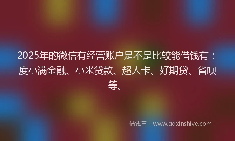 2025年的微信有经营账户是不是比较能借钱有：度小满金融、小米贷款、超人卡、好期贷、省呗等。