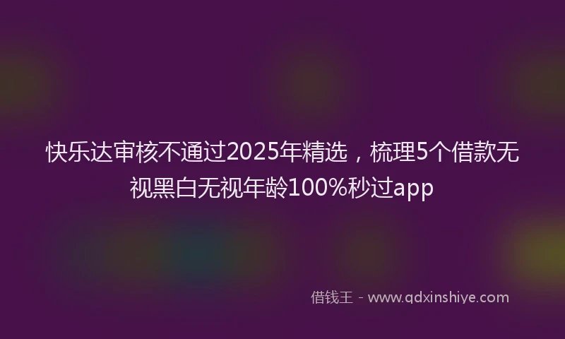 快乐达审核不通过2025年精选，梳理5个借款无视黑白无视年龄100%秒过app