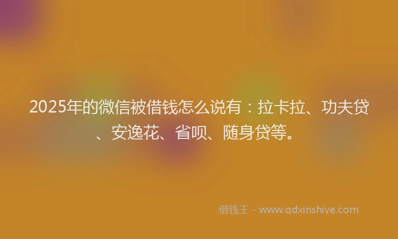 2025年的微信被借钱怎么说有：拉卡拉、功夫贷、安逸花、省呗、随身贷等。