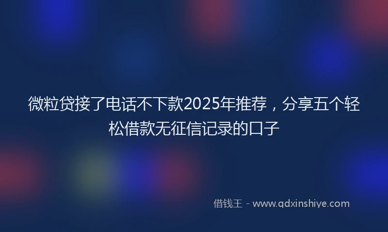 微粒贷接了电话不下款2025年推荐，分享五个轻松借款无征信记录的口子