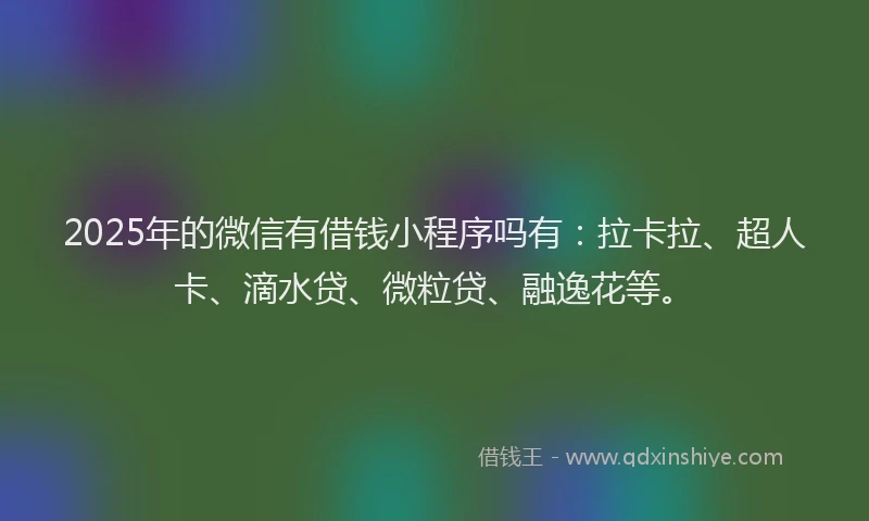 2025年的微信有借钱小程序吗有：拉卡拉、超人卡、滴水贷、微粒贷、融逸花等。