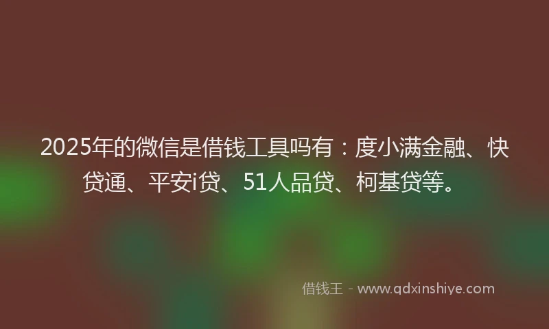 2025年的微信是借钱工具吗有：度小满金融、快贷通、平安i贷、51人品贷、柯基贷等。