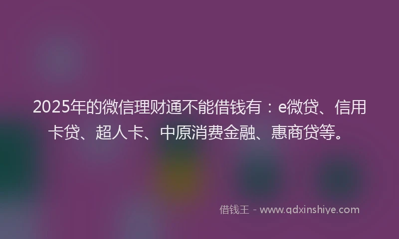 2025年的微信理财通不能借钱有：e微贷、信用卡贷、超人卡、中原消费金融、惠商贷等。