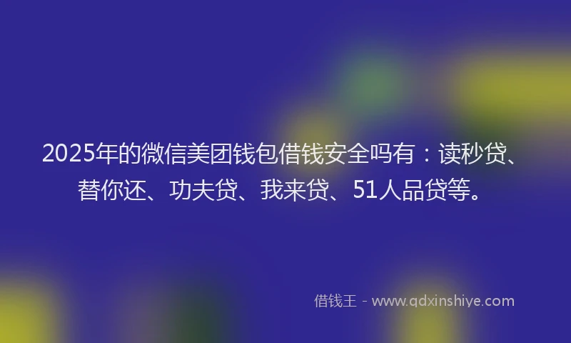 2025年的微信美团钱包借钱安全吗有：读秒贷、替你还、功夫贷、我来贷、51人品贷等。