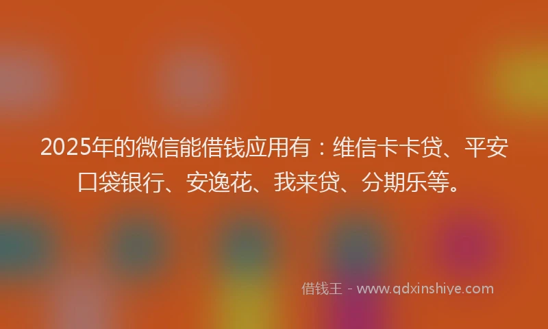 2025年的微信能借钱应用有：维信卡卡贷、平安口袋银行、安逸花、我来贷、分期乐等。