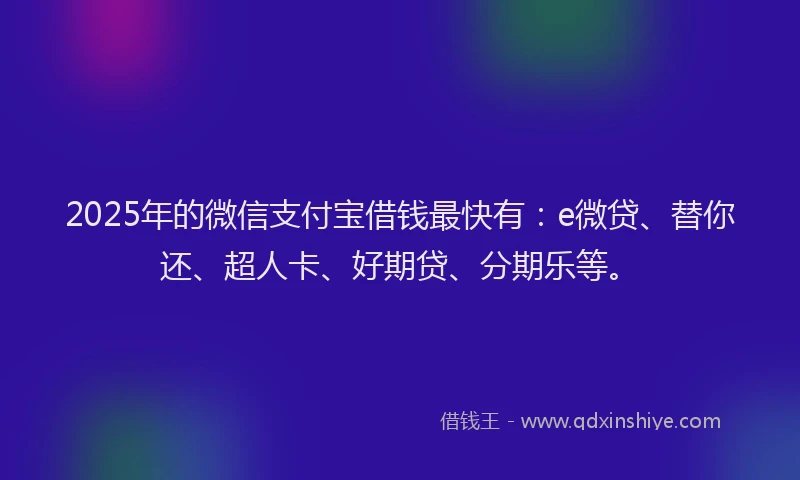 2025年的微信支付宝借钱最快有：e微贷、替你还、超人卡、好期贷、分期乐等。