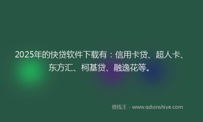 2025年的快贷软件下载有：信用卡贷、超人卡、东方汇、柯基贷、融逸花等。