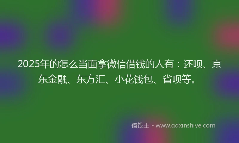 2025年的怎么当面拿微信借钱的人有：还呗、京东金融、东方汇、小花钱包、省呗等。