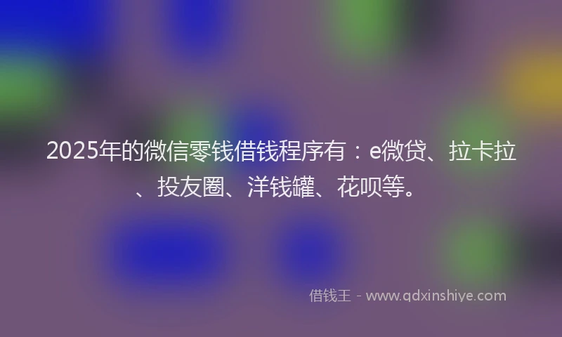 2025年的微信零钱借钱程序有：e微贷、拉卡拉、投友圈、洋钱罐、花呗等。