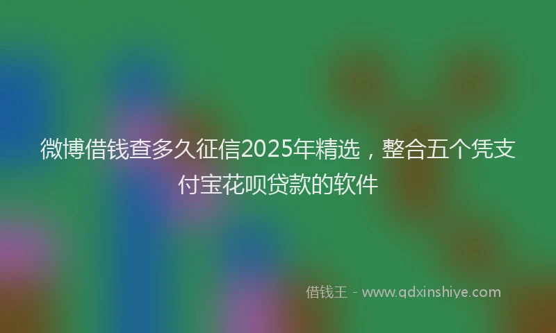 微博借钱查多久征信2025年精选，整合五个凭支付宝花呗贷款的软件
