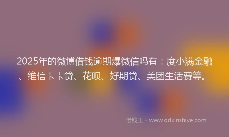 2025年的微博借钱逾期爆微信吗有：度小满金融、维信卡卡贷、花呗、好期贷、美团生活费等。
