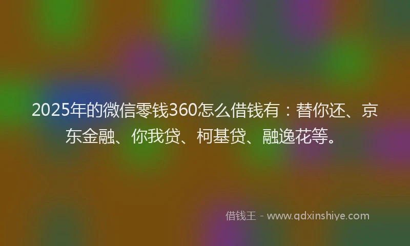 2025年的微信零钱360怎么借钱有：替你还、京东金融、你我贷、柯基贷、融逸花等。