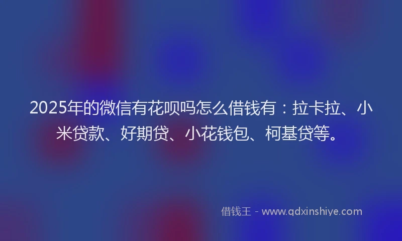 2025年的微信有花呗吗怎么借钱有：拉卡拉、小米贷款、好期贷、小花钱包、柯基贷等。